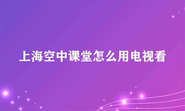 上海空中课堂怎么用电视看