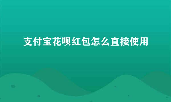 支付宝花呗红包怎么直接使用