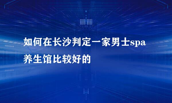 如何在长沙判定一家男士spa养生馆比较好的