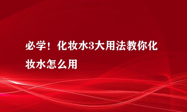 必学！化妆水3大用法教你化妆水怎么用