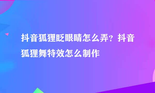 抖音狐狸眨眼睛怎么弄？抖音狐狸舞特效怎么制作