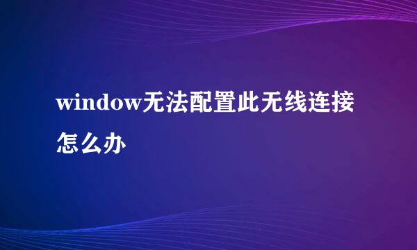 window无法配置此无线连接怎么办