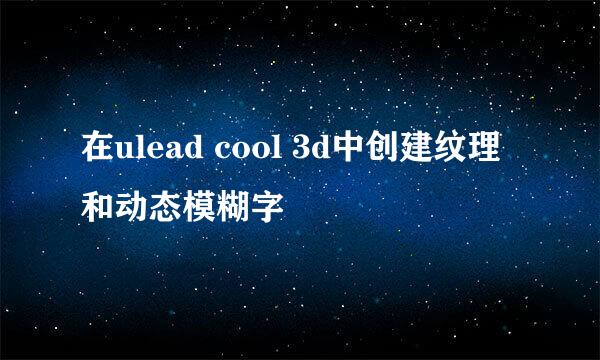 在ulead cool 3d中创建纹理和动态模糊字