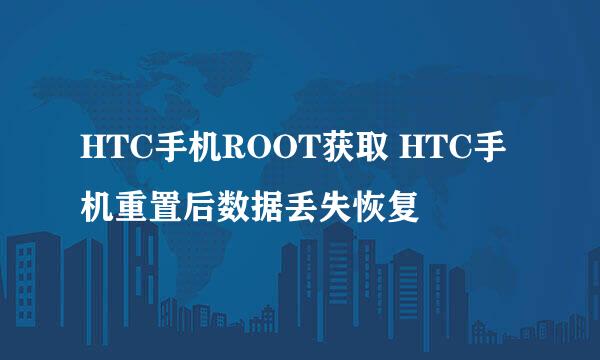 HTC手机ROOT获取 HTC手机重置后数据丢失恢复