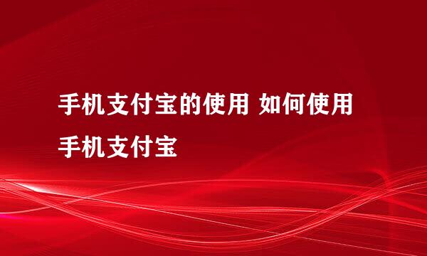 手机支付宝的使用 如何使用手机支付宝