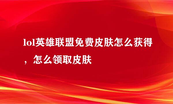 lol英雄联盟免费皮肤怎么获得，怎么领取皮肤