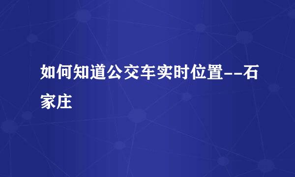 如何知道公交车实时位置--石家庄