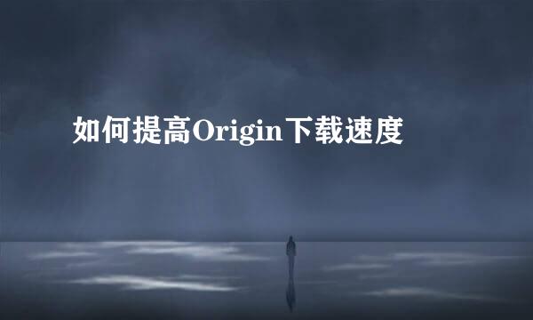 如何提高Origin下载速度