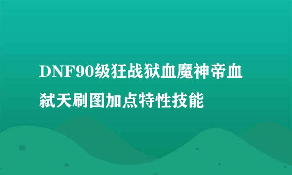 DNF90级狂战狱血魔神帝血弑天刷图加点特性技能