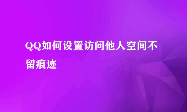 QQ如何设置访问他人空间不留痕迹