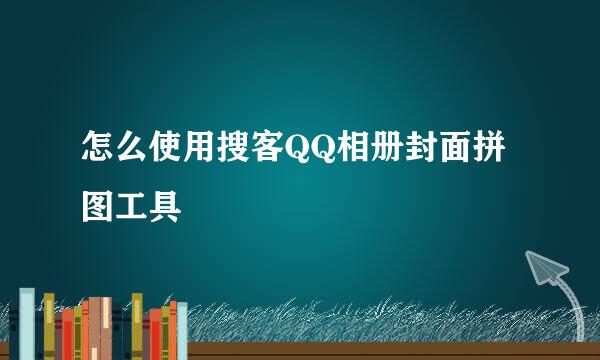 怎么使用搜客QQ相册封面拼图工具