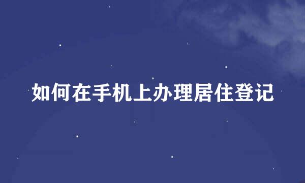 如何在手机上办理居住登记