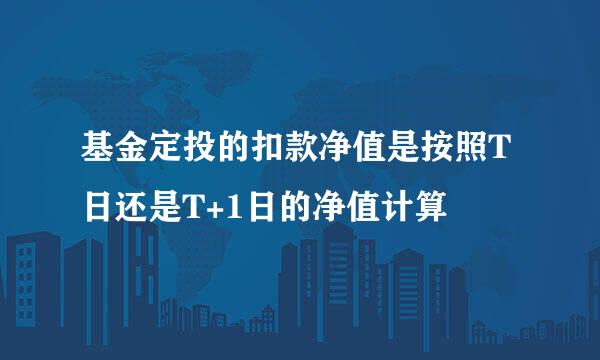 基金定投的扣款净值是按照T日还是T+1日的净值计算