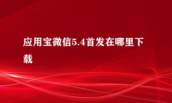 应用宝微信5.4首发在哪里下载