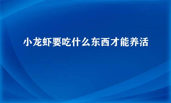 小龙虾要吃什么东西才能养活