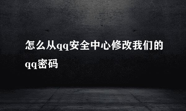 怎么从qq安全中心修改我们的qq密码