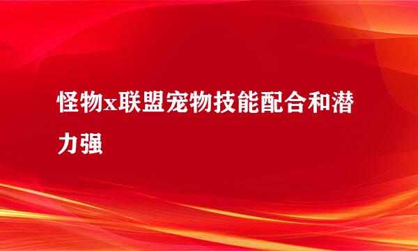 怪物x联盟宠物技能配合和潜力强