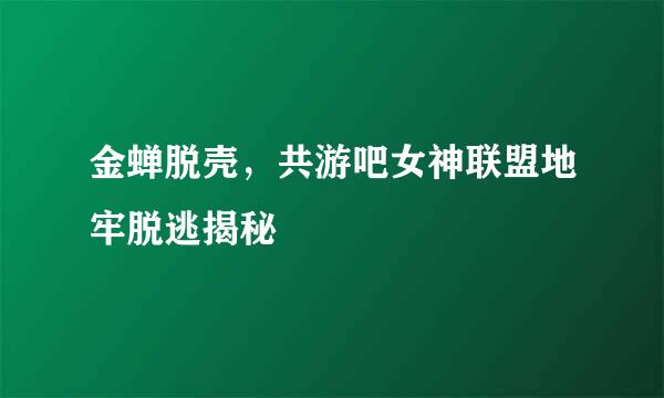 金蝉脱壳，共游吧女神联盟地牢脱逃揭秘