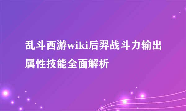 乱斗西游wiki后羿战斗力输出属性技能全面解析