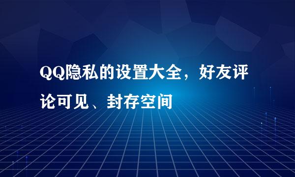 QQ隐私的设置大全，好友评论可见、封存空间