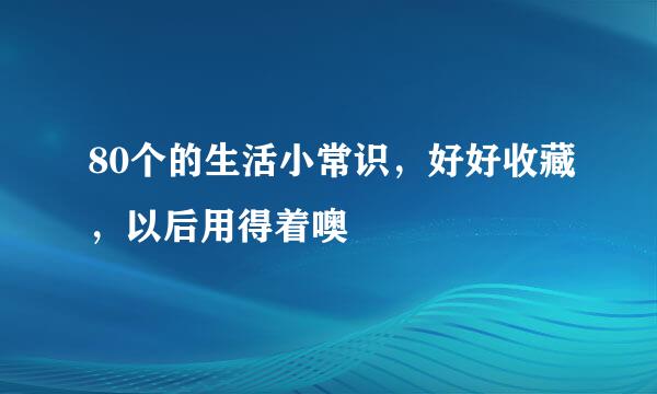 80个的生活小常识，好好收藏，以后用得着噢