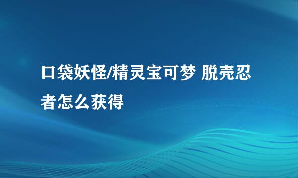 口袋妖怪/精灵宝可梦 脱壳忍者怎么获得