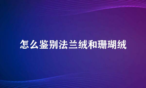 怎么鉴别法兰绒和珊瑚绒