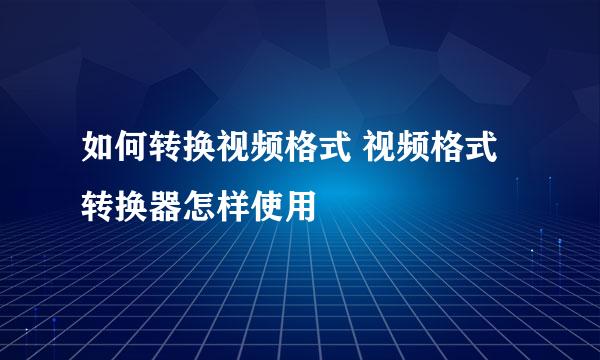 如何转换视频格式 视频格式转换器怎样使用