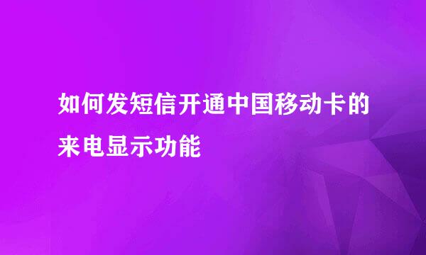 如何发短信开通中国移动卡的来电显示功能