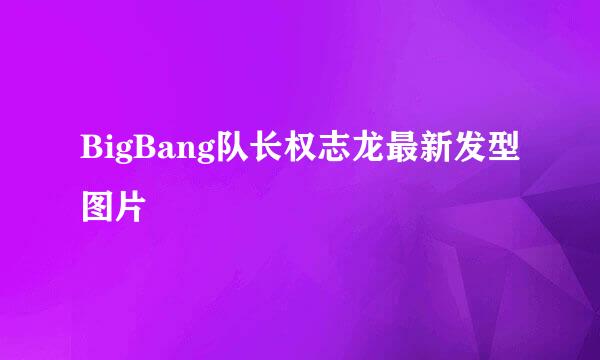 BigBang队长权志龙最新发型图片