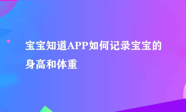 宝宝知道APP如何记录宝宝的身高和体重