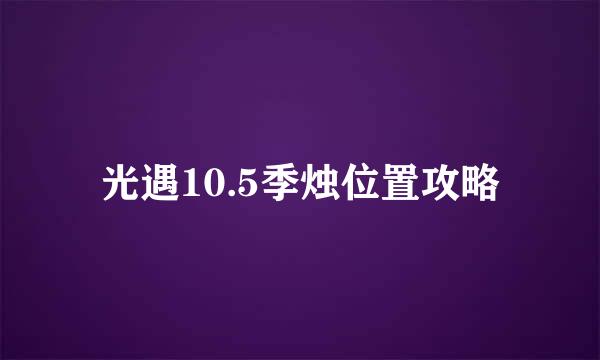 光遇10.5季烛位置攻略