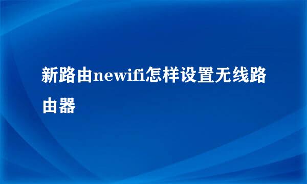 新路由newifi怎样设置无线路由器