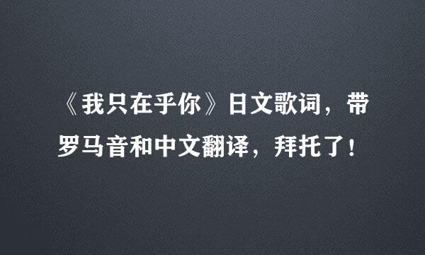 《我只在乎你》日文歌词，带罗马音和中文翻译，拜托了！