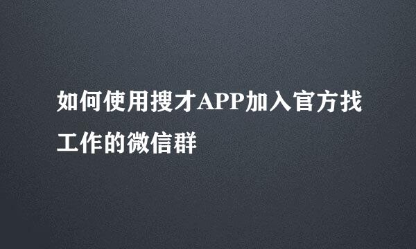 如何使用搜才APP加入官方找工作的微信群