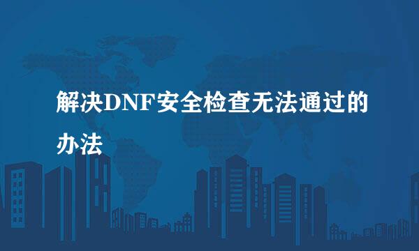 解决DNF安全检查无法通过的办法