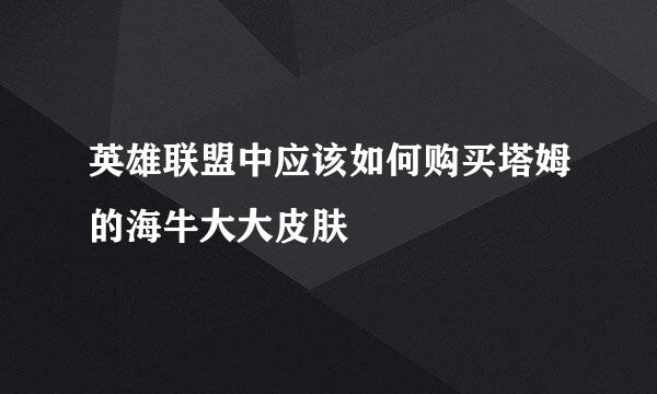 英雄联盟中应该如何购买塔姆的海牛大大皮肤