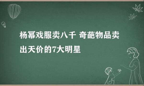 杨幂戏服卖八千 奇葩物品卖出天价的7大明星