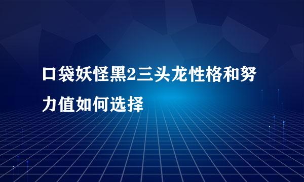 口袋妖怪黑2三头龙性格和努力值如何选择