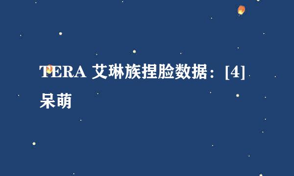 TERA 艾琳族捏脸数据：[4]呆萌