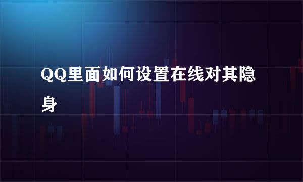 QQ里面如何设置在线对其隐身