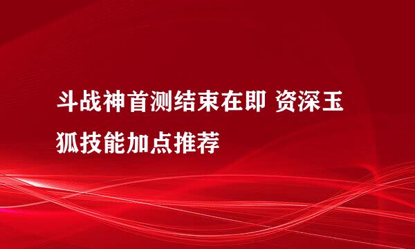 斗战神首测结束在即 资深玉狐技能加点推荐