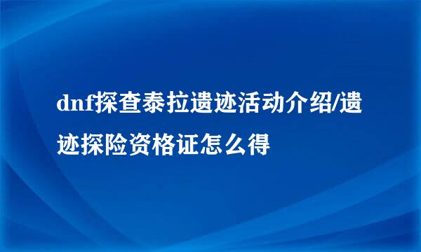 dnf探查泰拉遗迹活动介绍/遗迹探险资格证怎么得