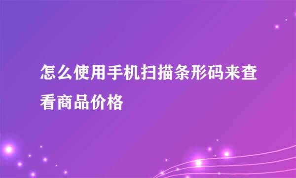 怎么使用手机扫描条形码来查看商品价格