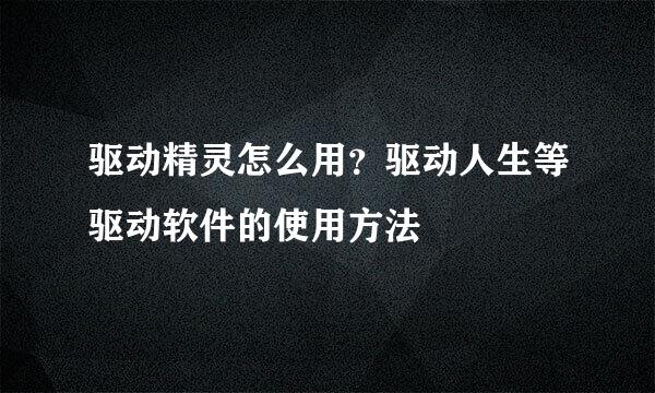 驱动精灵怎么用？驱动人生等驱动软件的使用方法