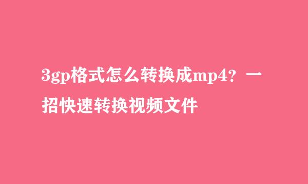 3gp格式怎么转换成mp4？一招快速转换视频文件