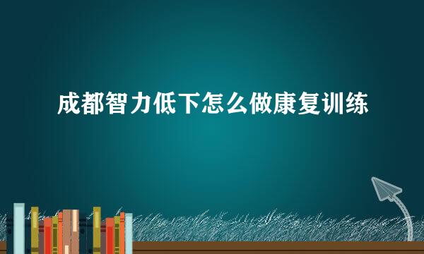 成都智力低下怎么做康复训练