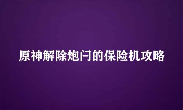 原神解除炮闩的保险机攻略