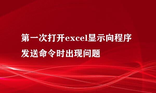 第一次打开excel显示向程序发送命令时出现问题