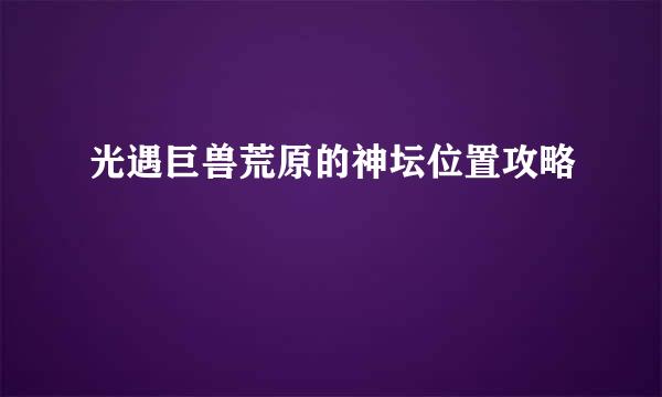 光遇巨兽荒原的神坛位置攻略